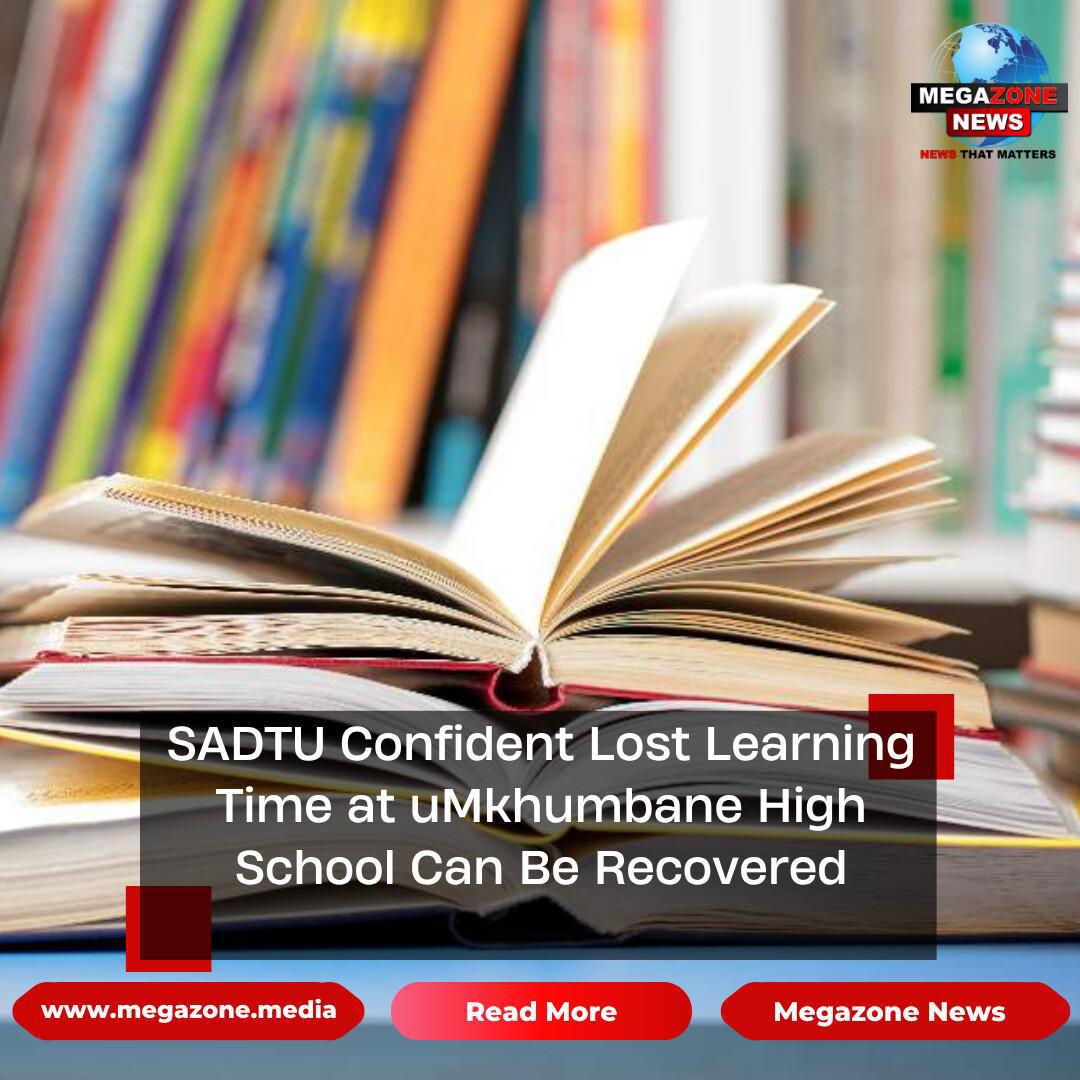 SADTU Confident Lost Learning Time at uMkhumbane High School Can Be Recovered SADTU Confident Lost Learning Time at uMkhumbane High School Can Be Recovered