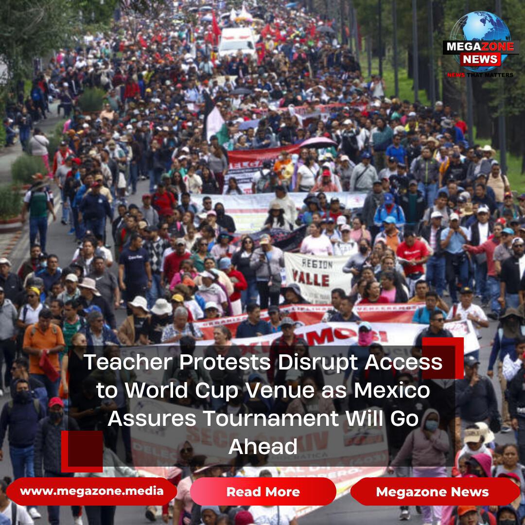 Teacher Protests Disrupt Access to World Cup Venue as Mexico Assures Tournament Will Go Ahead Teacher Protests Disrupt Access to World Cup Venue as Mexico Assures Tournament Will Go Ahead