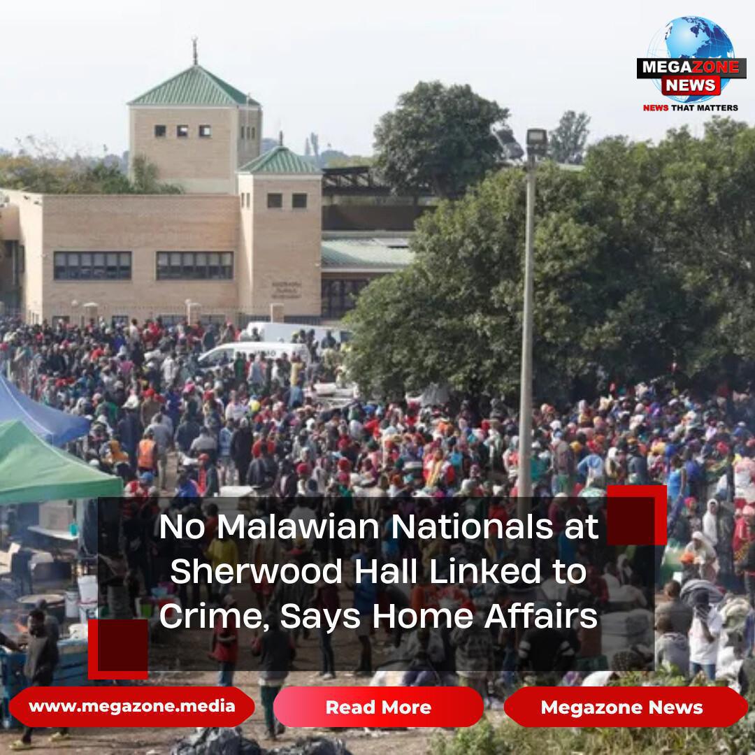 No Malawian Nationals at Sherwood Hall Linked to Crime, Says Home Affairs No Malawian Nationals at Sherwood Hall Linked to Crime, Says Home Affairs