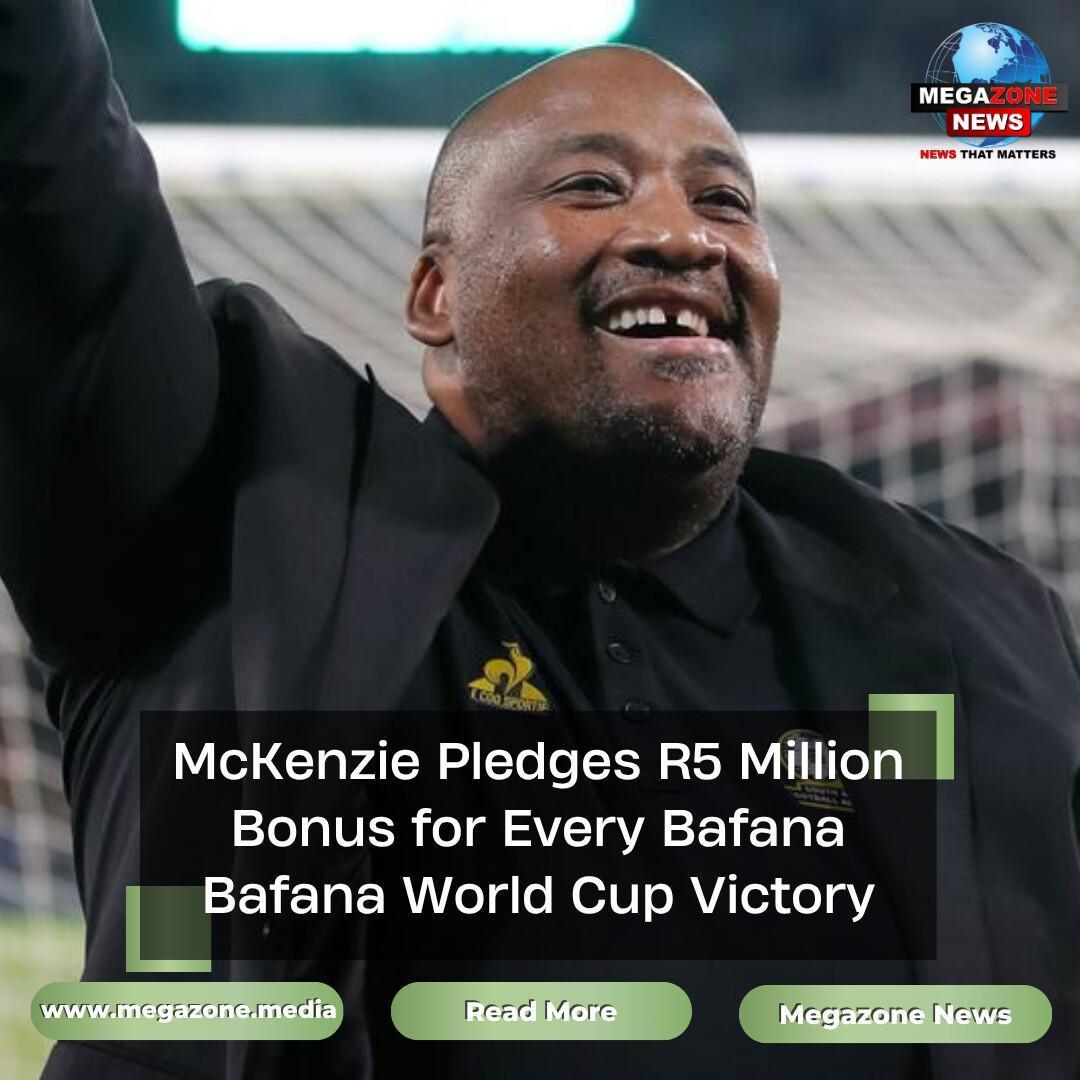 McKenzie Pledges R5 Million Bonus for Every Bafana Bafana World Cup Victory McKenzie Pledges R5 Million Bonus for Every Bafana Bafana World Cup Victory