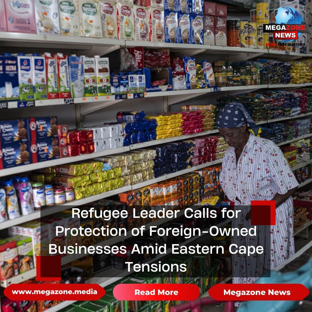 Refugee Leader Calls for Protection of Foreign-Owned Businesses Amid Eastern Cape Tensions Refugee Leader Calls for Protection of Foreign-Owned Businesses Amid Eastern Cape Tensions
