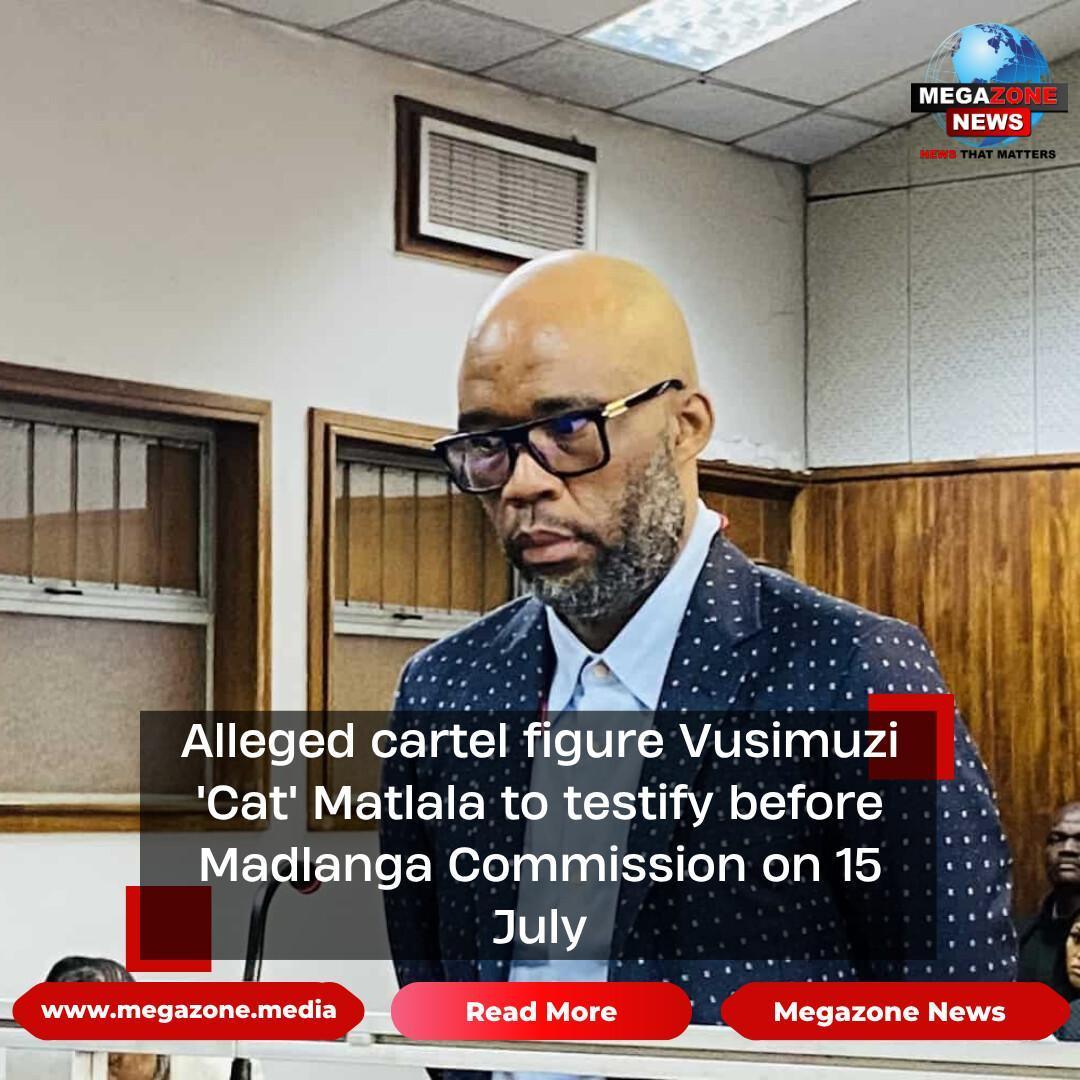 Alleged cartel figure Vusimuzi 'Cat' Matlala to testify before Madlanga Commission on 15 July Alleged cartel figure Vusimuzi 'Cat' Matlala to testify before Madlanga Commission on 15 July