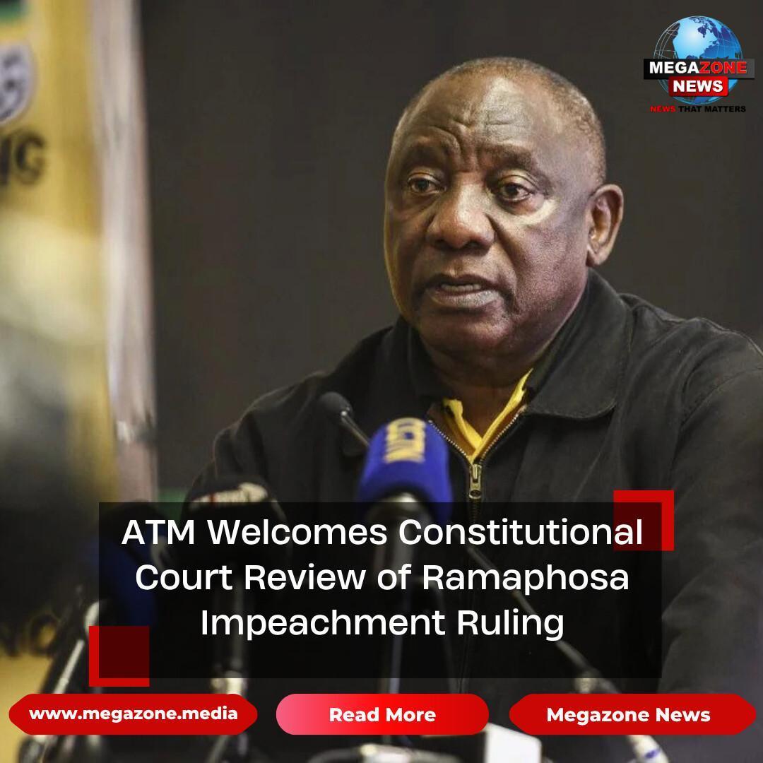 ATM Welcomes Constitutional Court Review of Ramaphosa Impeachment Ruling ATM Welcomes Constitutional Court Review of Ramaphosa Impeachment Ruling
