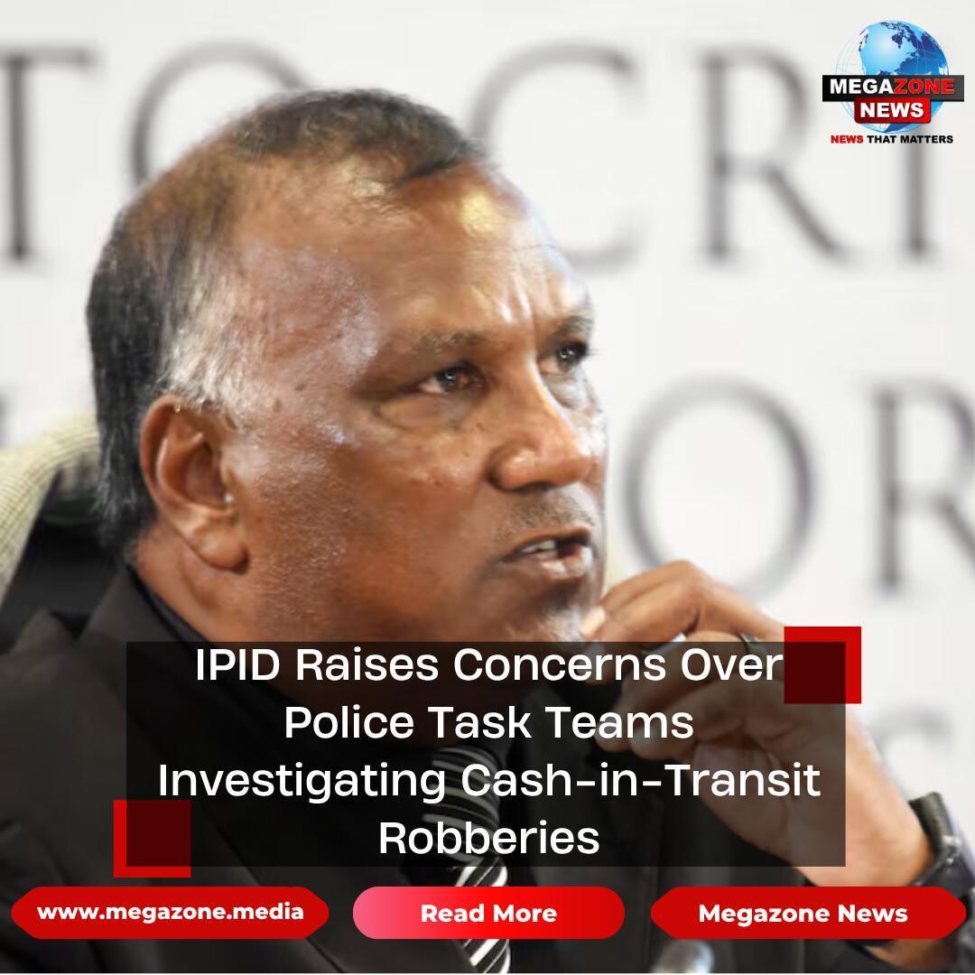 IPID Raises Concerns Over Police Task Teams Investigating Cash-in-Transit Robberies IPID Raises Concerns Over Police Task Teams Investigating Cash-in-Transit Robberies