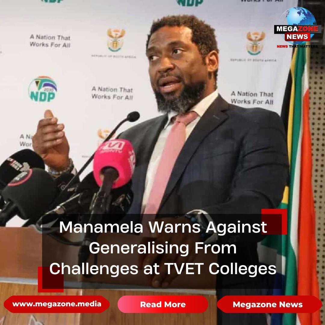 Manamela Warns Against Generalising From Challenges at TVET Colleges Manamela Warns Against Generalising From Challenges at TVET Colleges