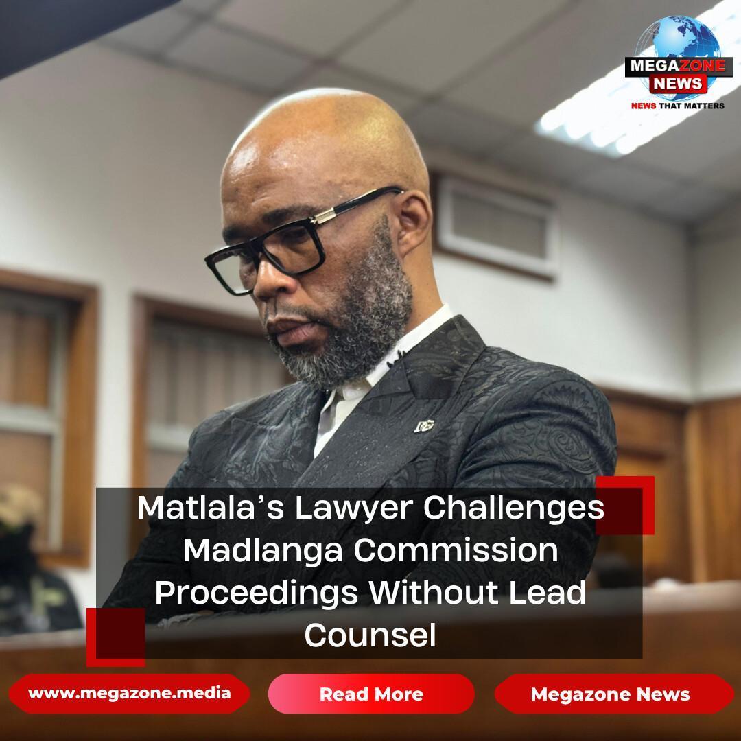 Matlala’s Lawyer Challenges Madlanga Commission Proceedings Without Lead Counsel