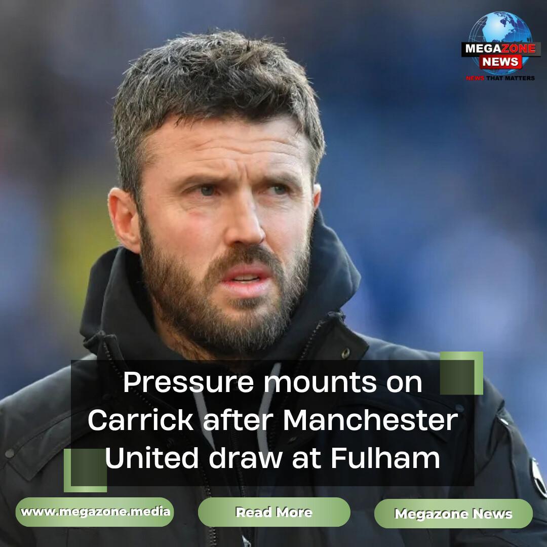 Pressure mounts on Carrick after Manchester United draw at Fulham
