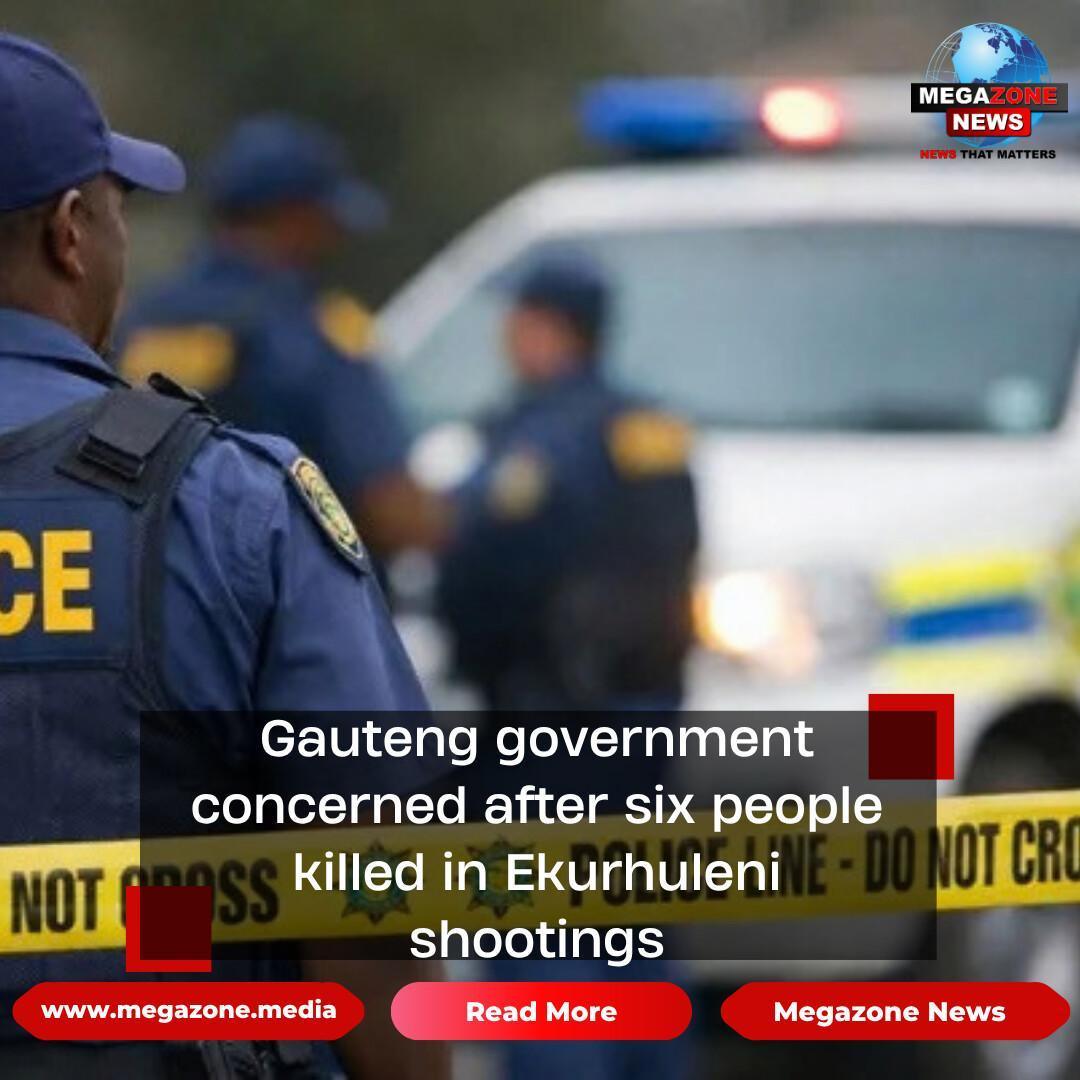 Gauteng government concerned after six people killed in Ekurhuleni shootings Gauteng government concerned after six people killed in Ekurhuleni shootings