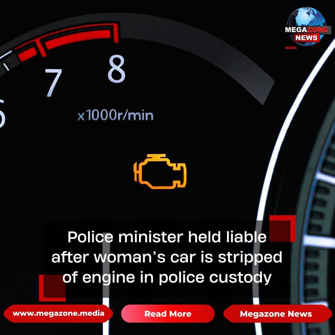 Police minister held liable after woman’s car is stripped of engine in police custody Police minister held liable after woman’s car is stripped of engine in police custody