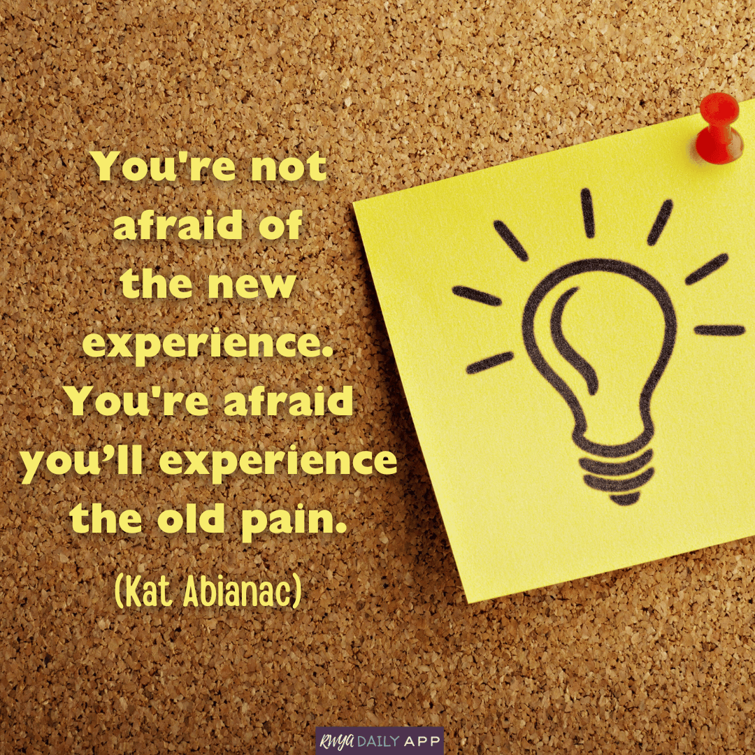 You're not afraid of the new experience. You're afraid  you’ll experience  the old pain. (Kat Abianac) 