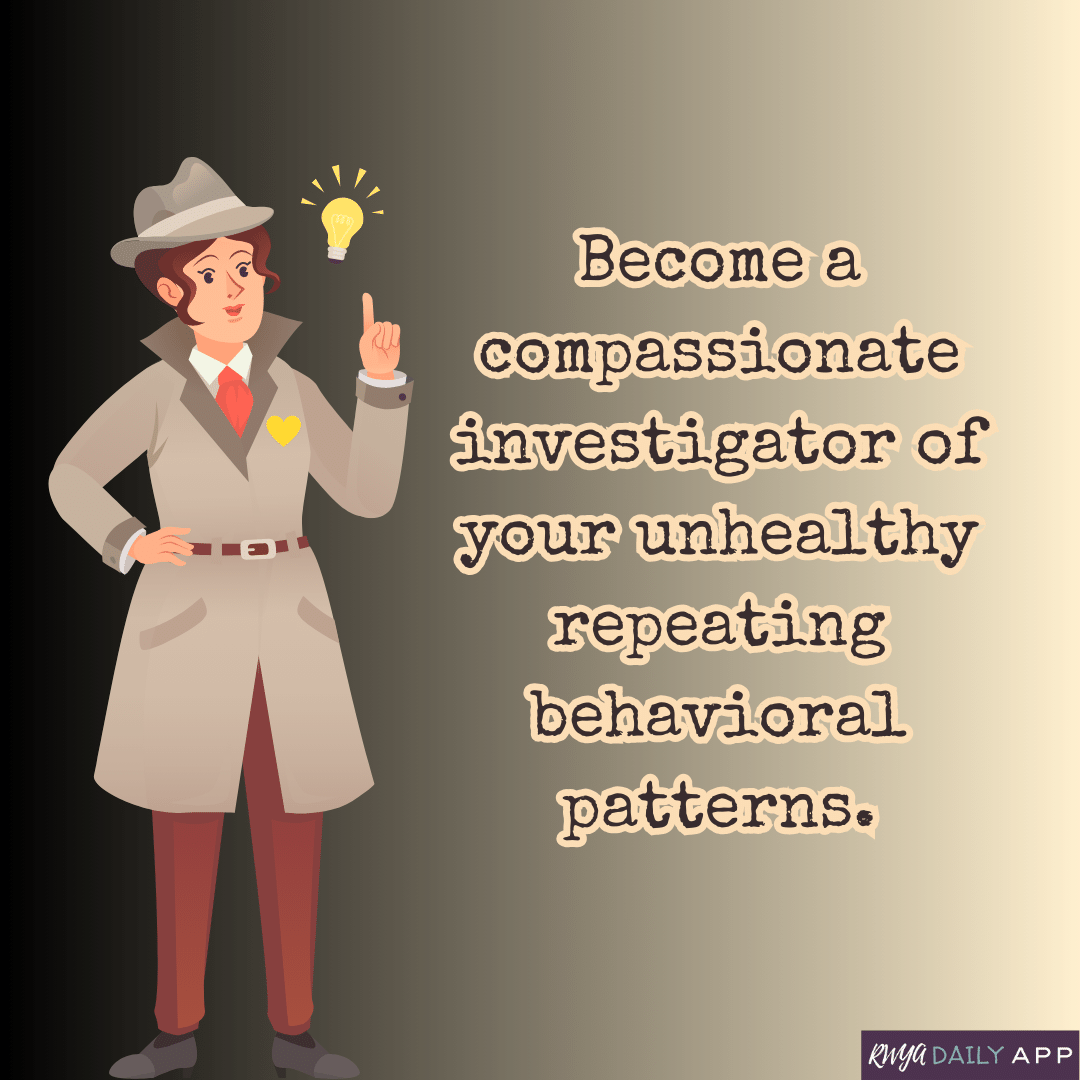 Become a compassionate investigator of your unhealthy repeating behavioral patterns. 
