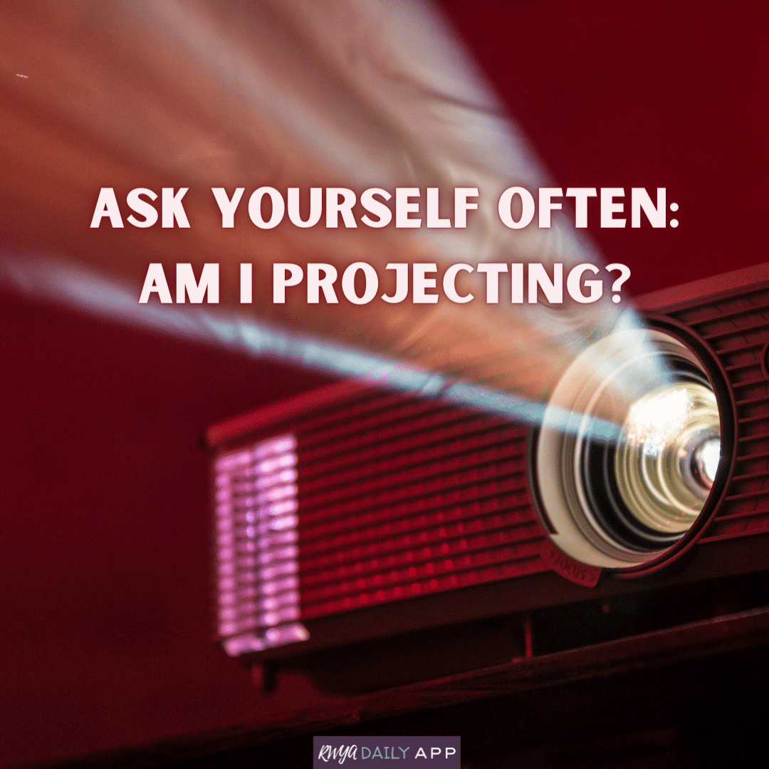 Ask yourself often: Am I projecting?