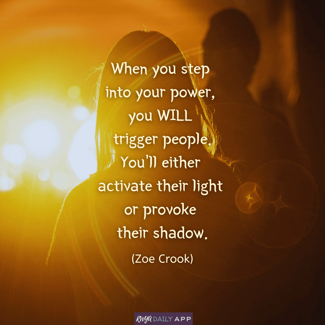 When you step into your power, you WILL trigger people. You'll either activate their light or provoke their shadow. (Zoe Crook)