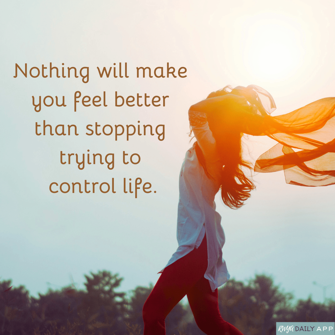 Nothing will make you feel better than stopping trying to control life.