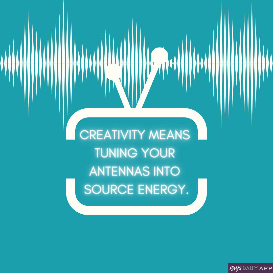 Creativity means tuning your antennas into source energy.
