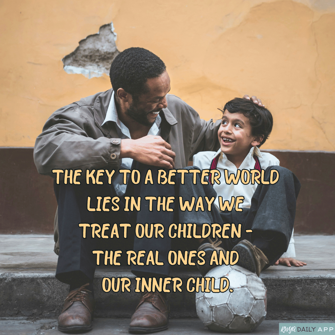 The key to a better world lies in the way we treat our children - the real ones and our inner child. 