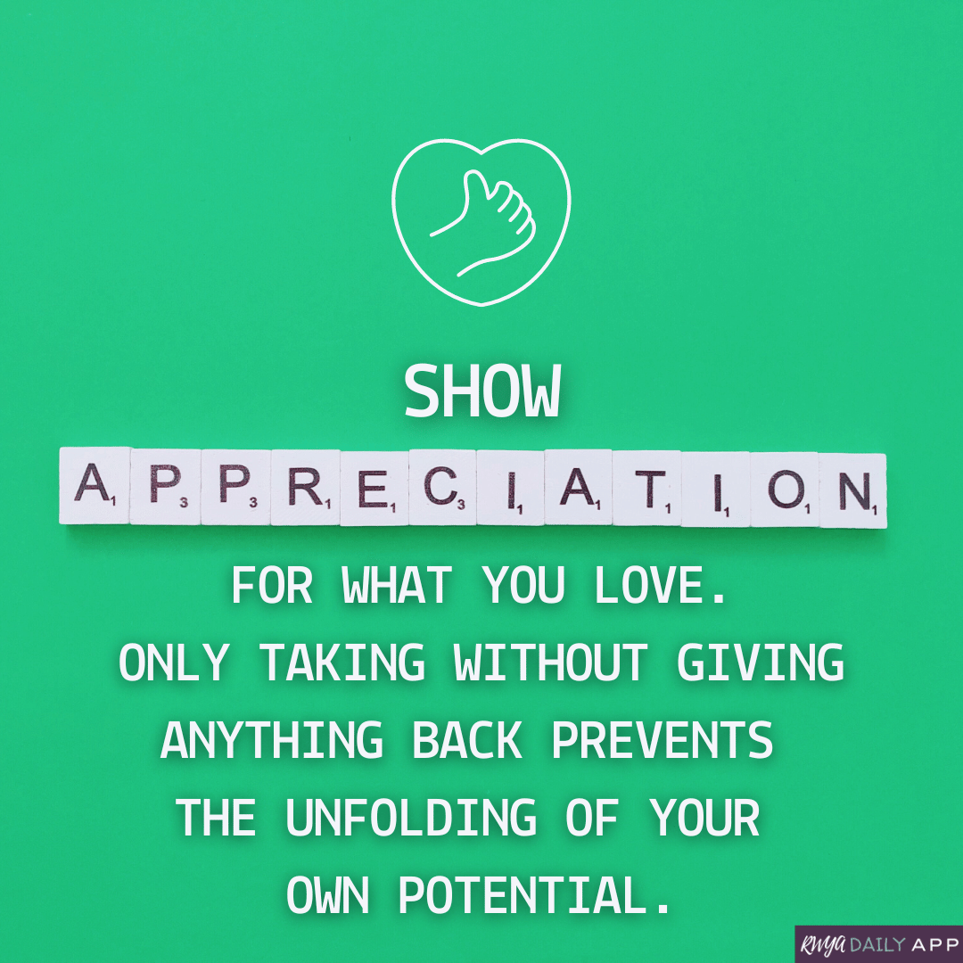 Show appreciation for what you love. Only taking without giving anything back prevents the unfolding of your own potential. 