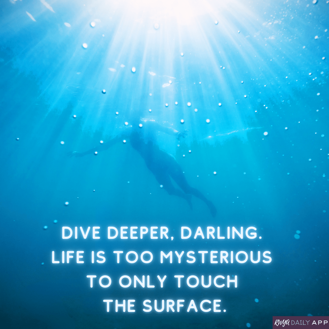 Dive deeper, darling. Life is too mysterious to only touch the surface. 
