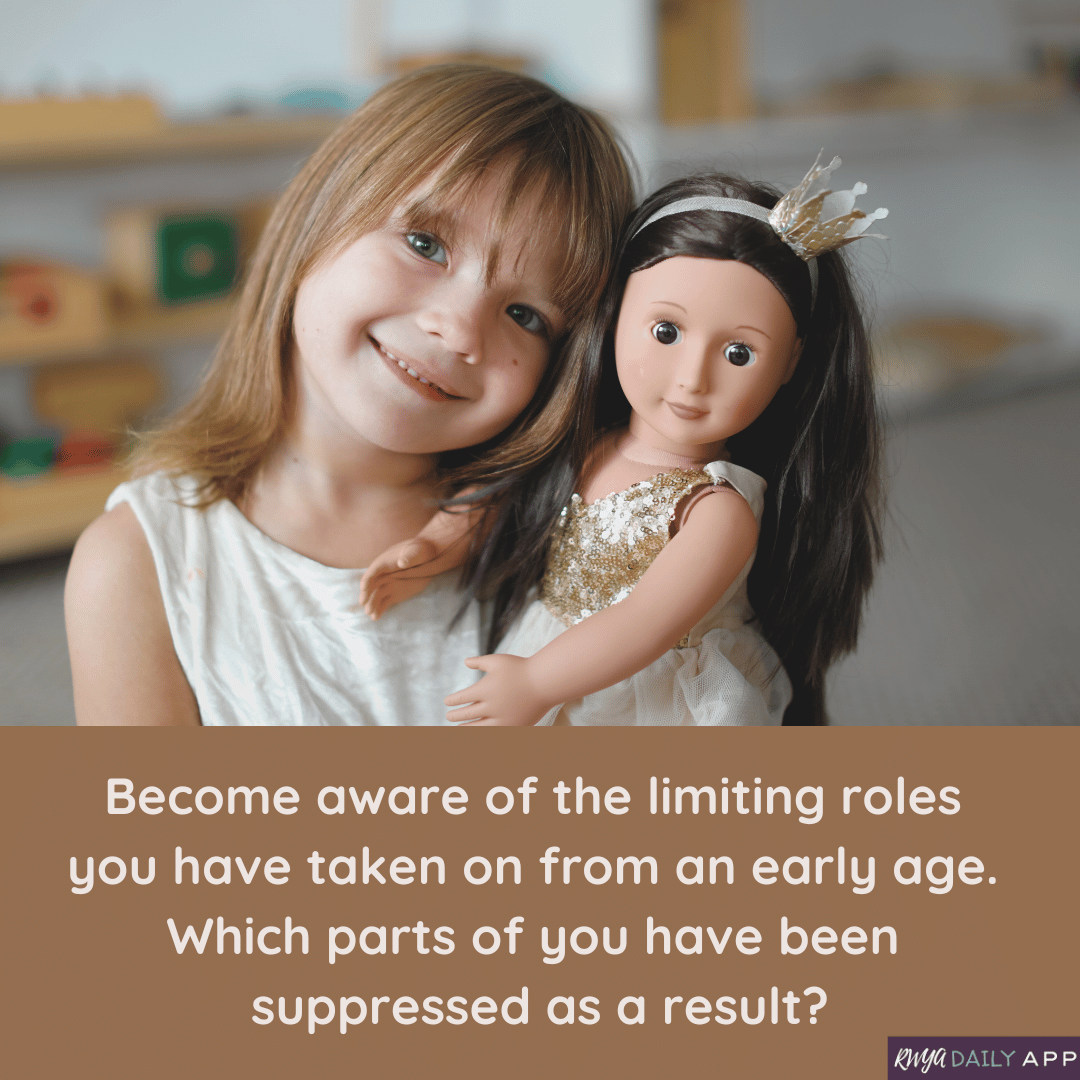 Become aware of the limiting roles you have taken on from an early age. Which parts of you have been suppressed as a result?