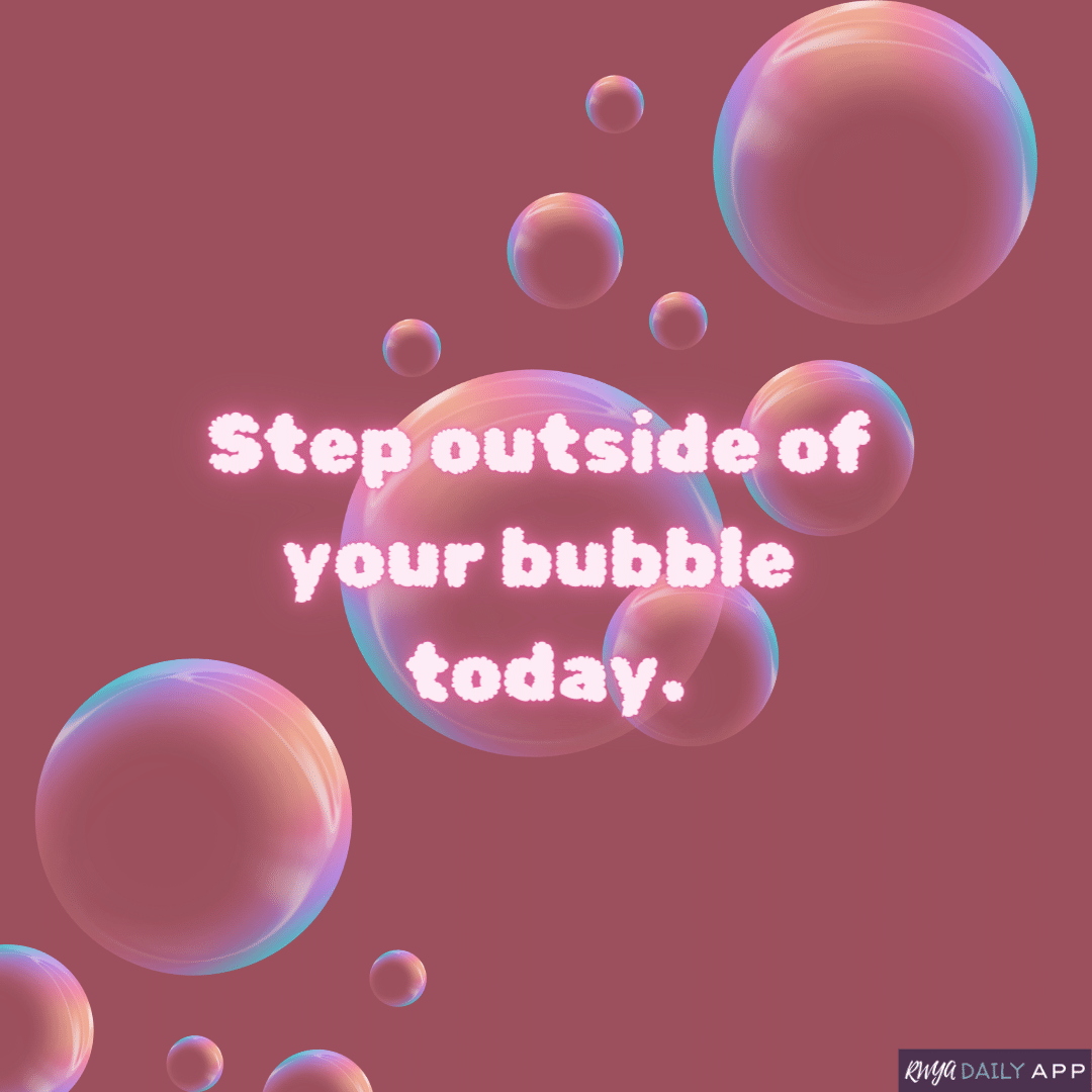 Step outside of your bubble today. 