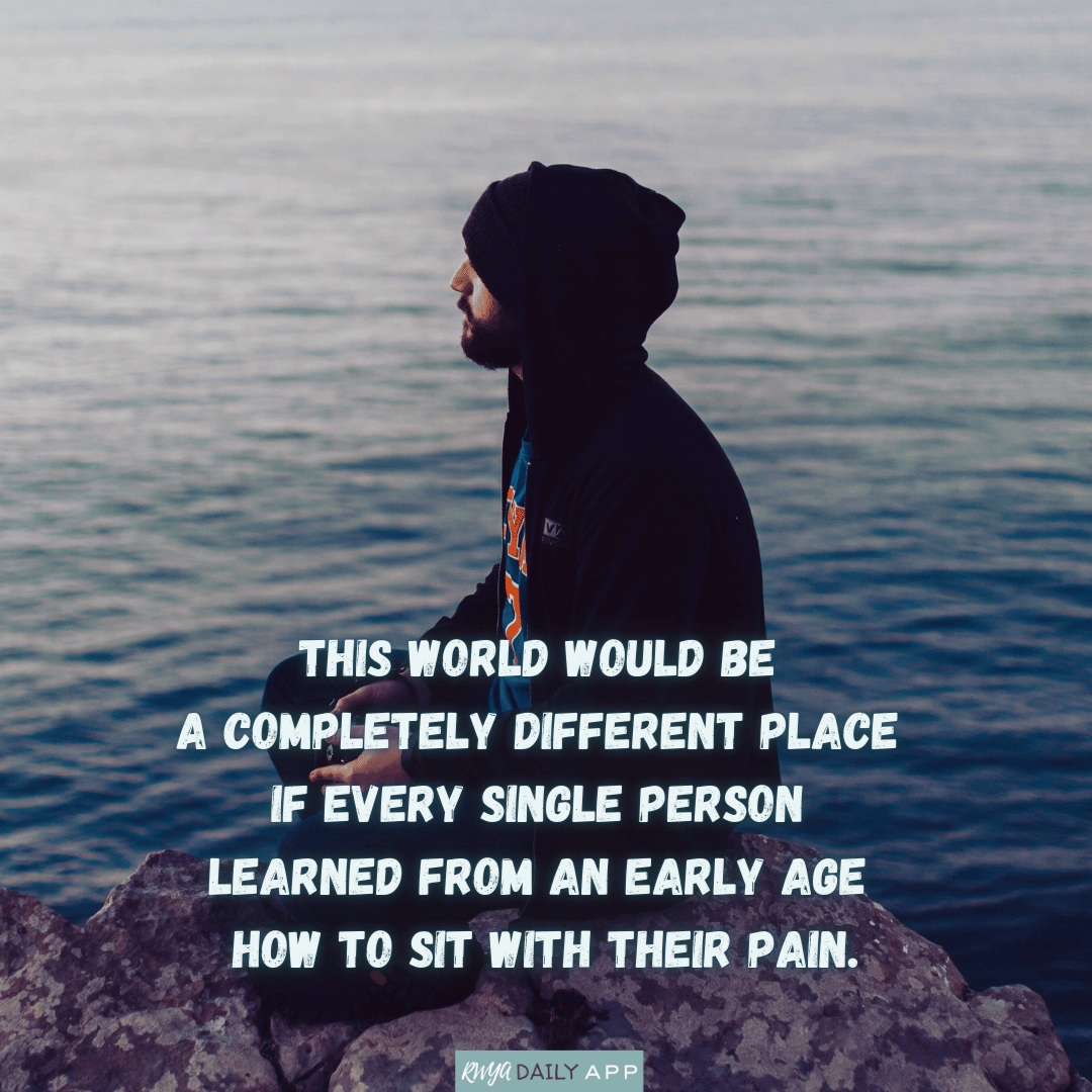 This world would be a completely different place if every single person learned from an early age how to sit with their pain. 