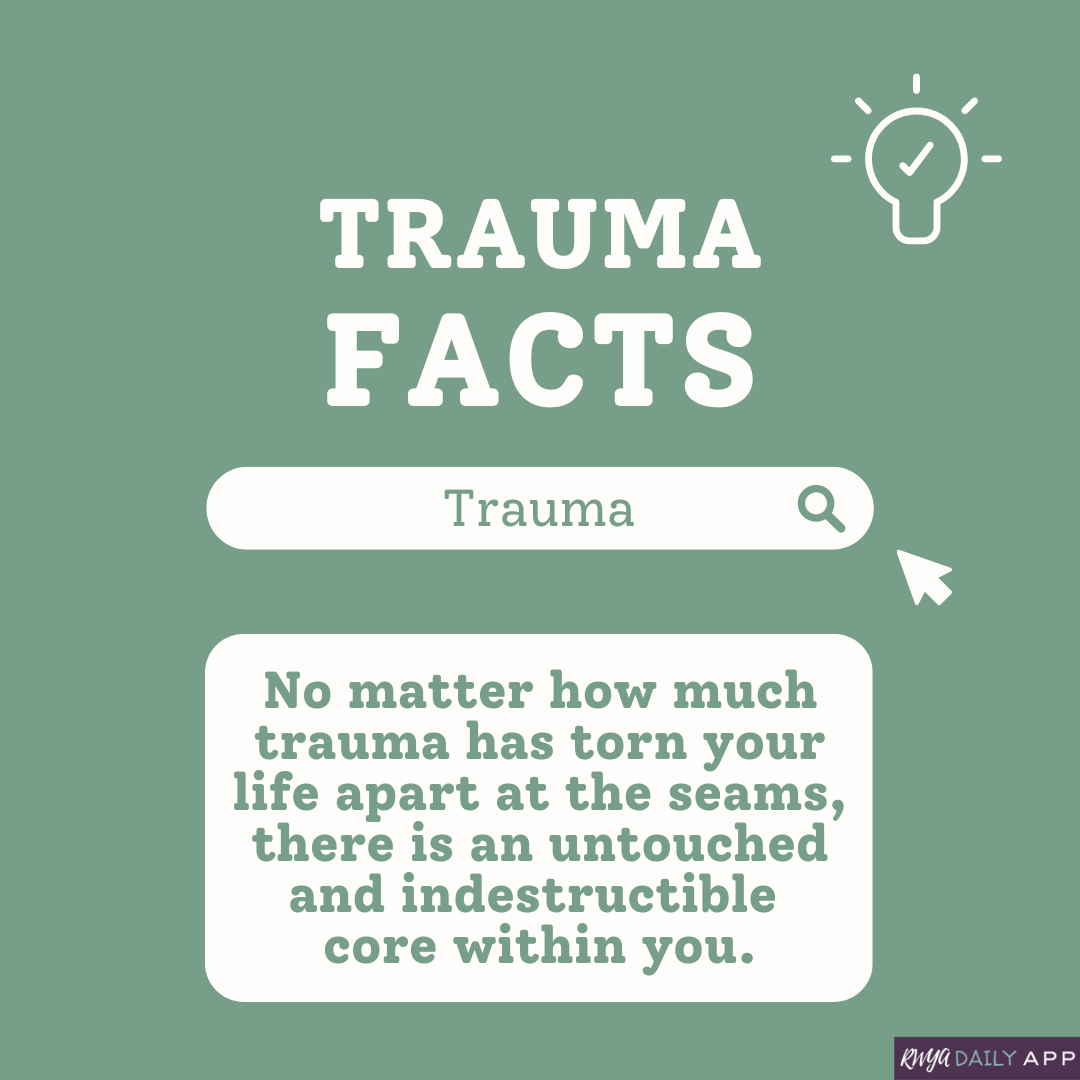 TRAUMA FACTS: No matter how much trauma has torn your life apart at the seams, there is an untouched and indestructible core within you. 