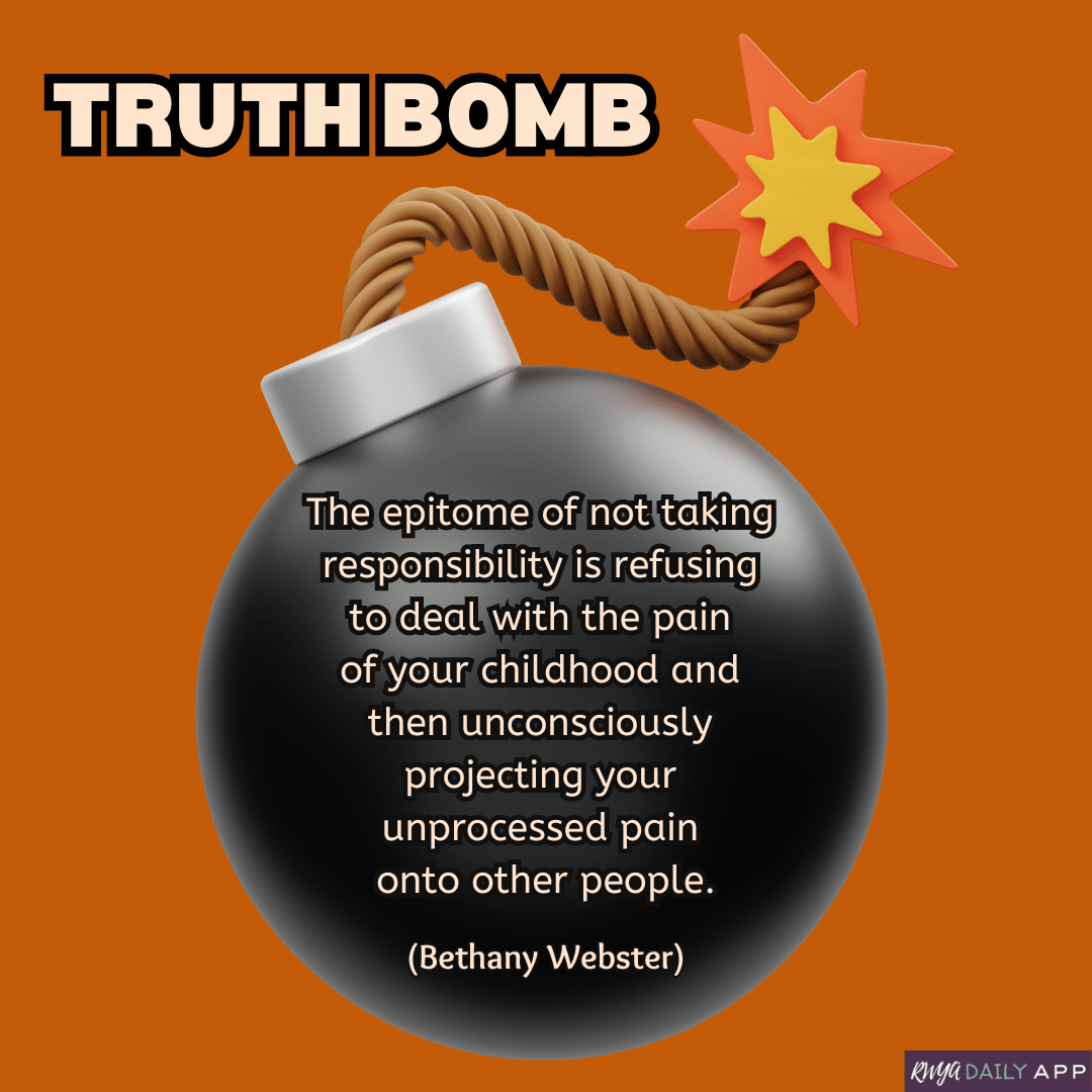 Truth Bomb: The epitome of not taking responsibility is refusing to deal with the pain of your childhood and then unconsciously projecting your unprocessed pain onto other people. (Bethany Webster) 