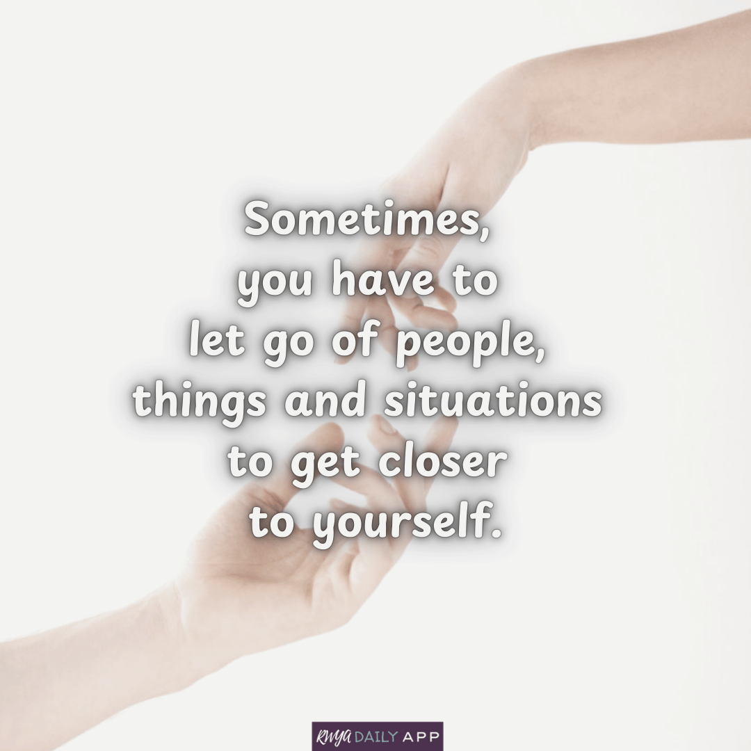 Sometimes,  you have to  let go of people, things and situations to get closer to yourself.