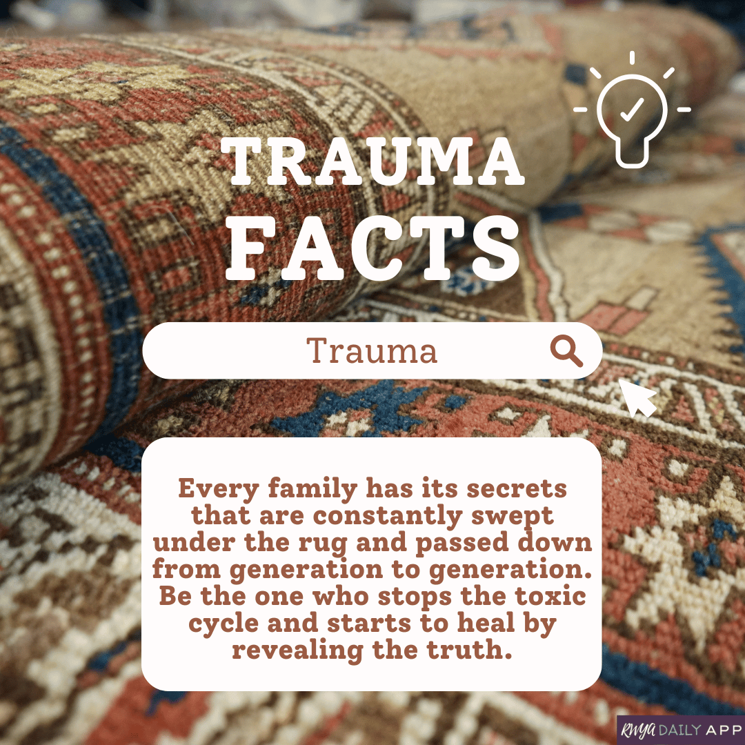 TRAUMA FACTS: Every family has its secrets that are constantly swept under the rug and passed down from generation to generation. Be the one who stops the toxic cycle and starts to heal by revealing the truth.