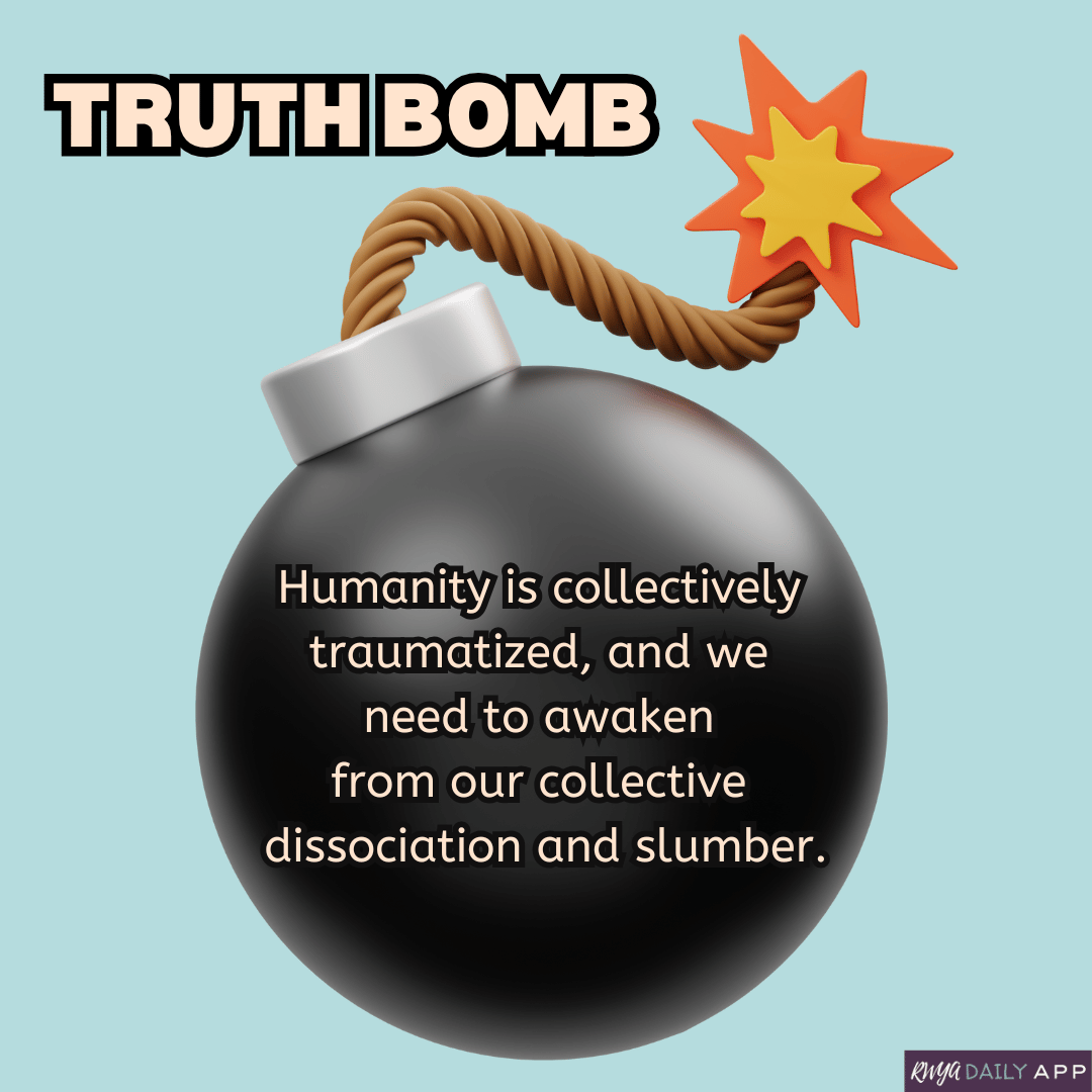 Truth Bomb: Humanity is collectively traumatized, and we need to awaken from our collective dissociation and slumber.