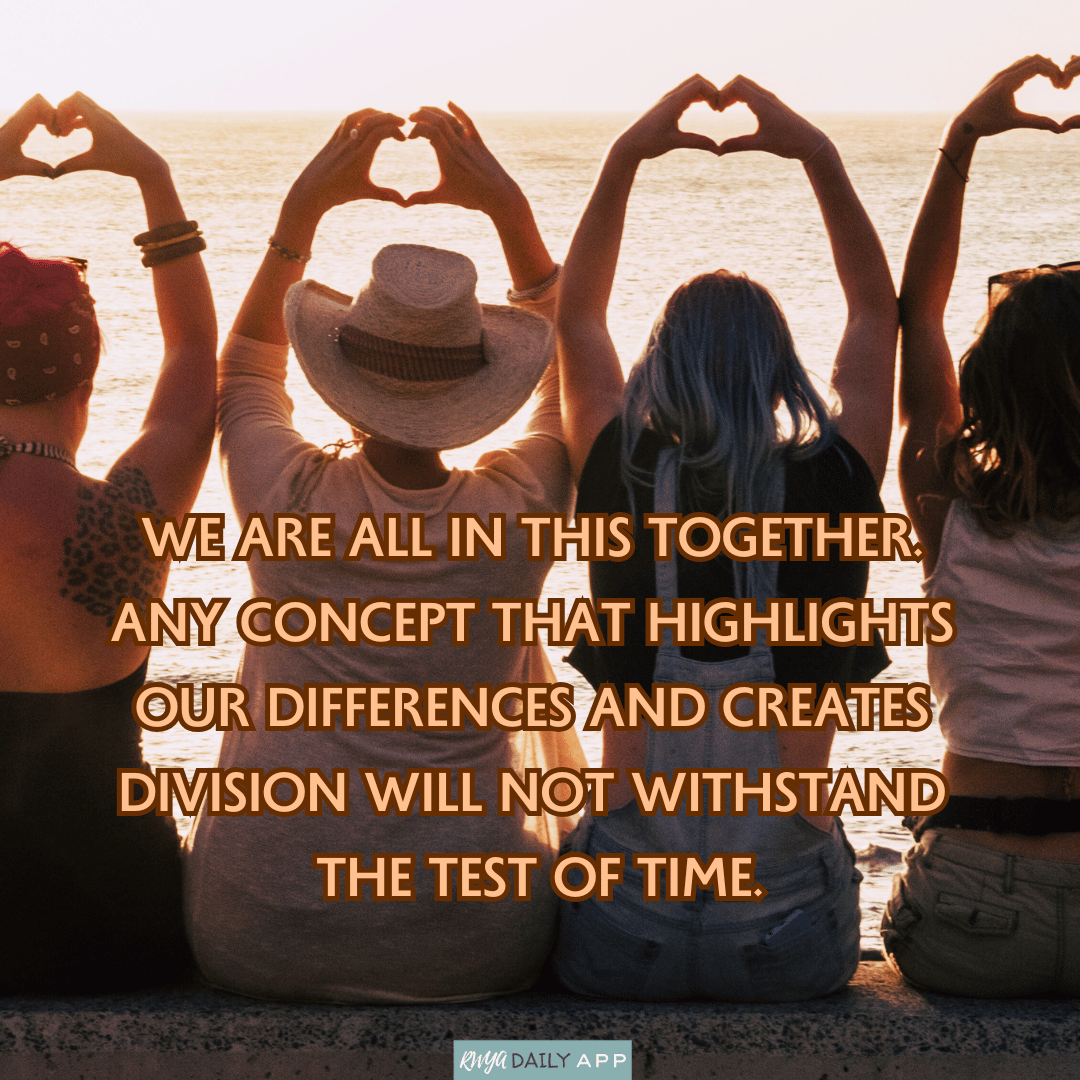 We are all in this together. Any concept that highlights our differences and creates division will not withstand the test of time.