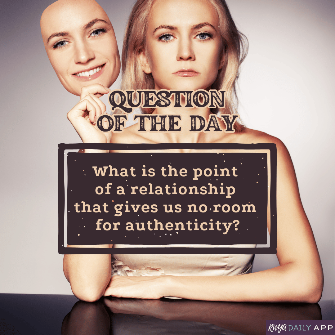 Question of the day: What is the point of a relationship that gives us no room for authenticity?