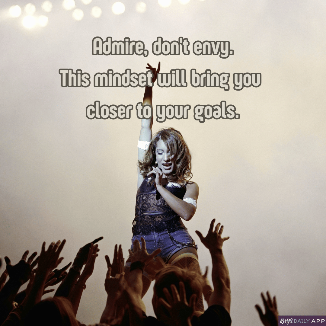 Admire, don't envy. This mindset will bring you closer to your goals. 
