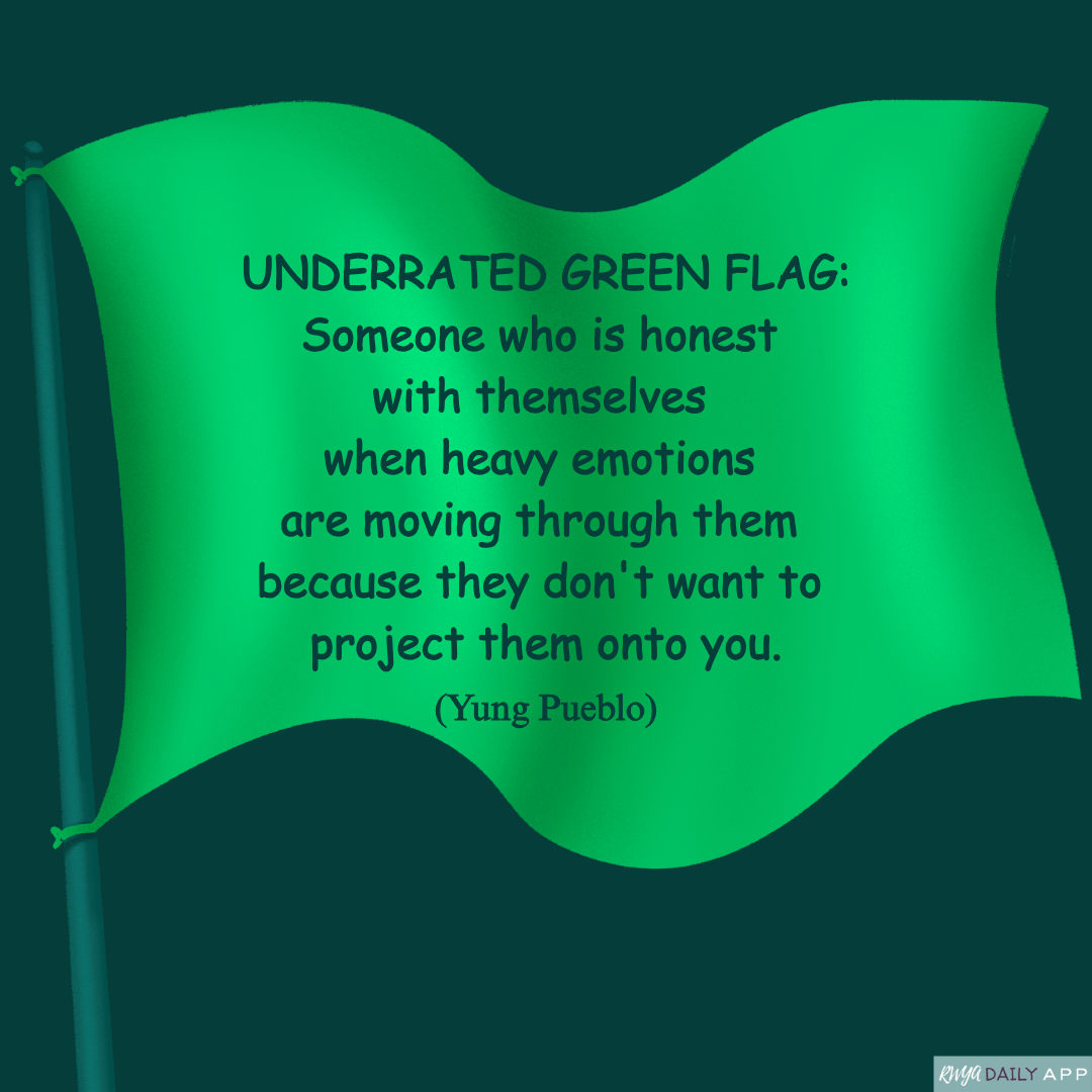Underrated green flag: Someone who is honest with themselves when heavy emotions are moving through them because they don't want to project them onto you. (Yung Pueblo)