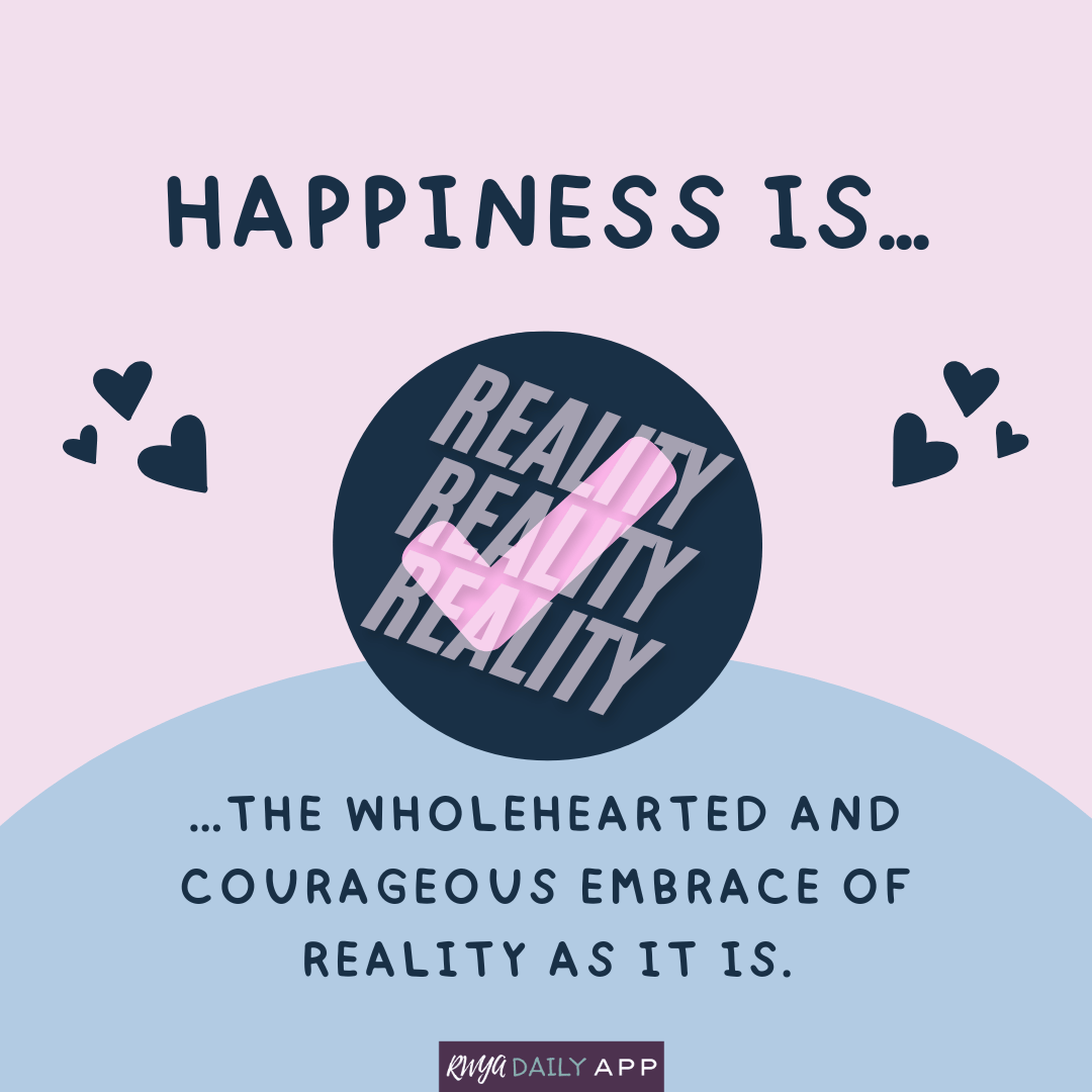 Happiness is the wholehearted and courageous embrace of reality as it is.