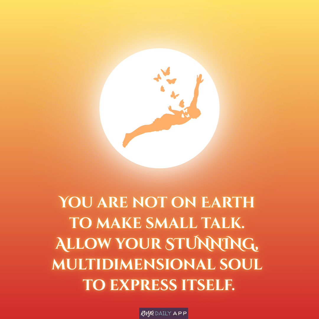 You are not on Earth to make small talk. Allow your stunning, multidimensional soul to express itself. 
