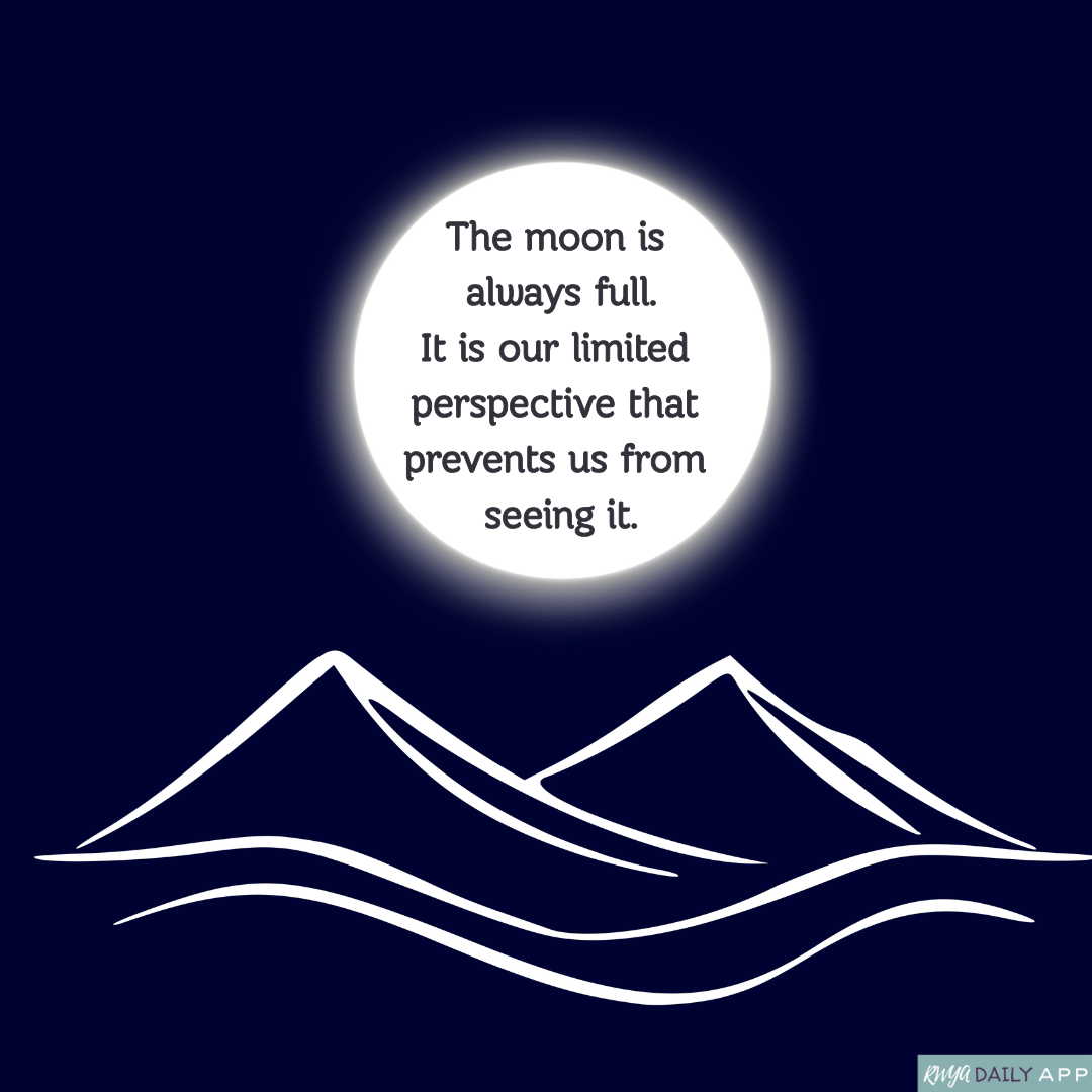 The moon is always full. It is our limited perspective that prevents us from seeing it.