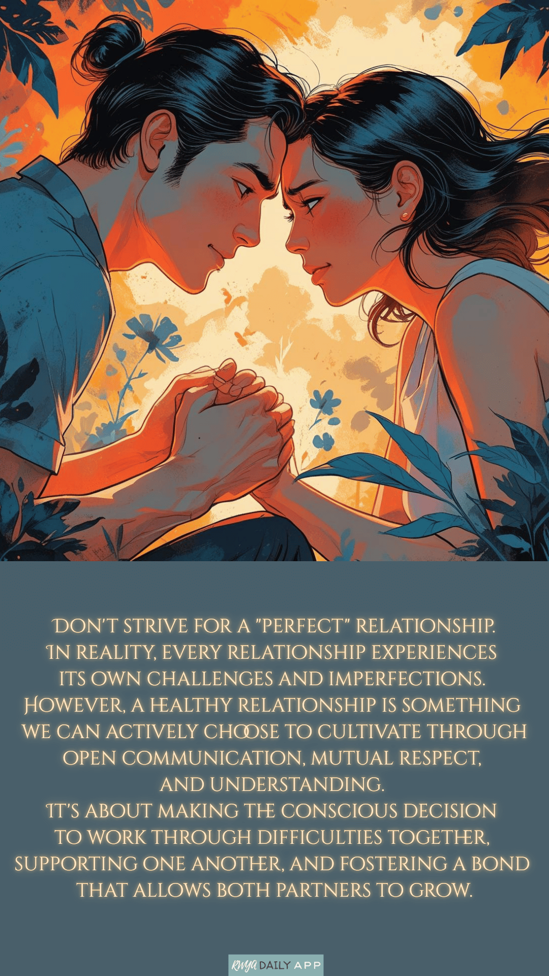 Don't strive for a perfect relationship. In reality, every relationship experiences its own challenges and imperfections. However, a healthy relationship is something we can actively choose to cultivate through open communication, mutual respect, and understanding. It's about making the conscious decision to work through difficulties together, supporting one another, and fostering a bond that allows both partners to grow.