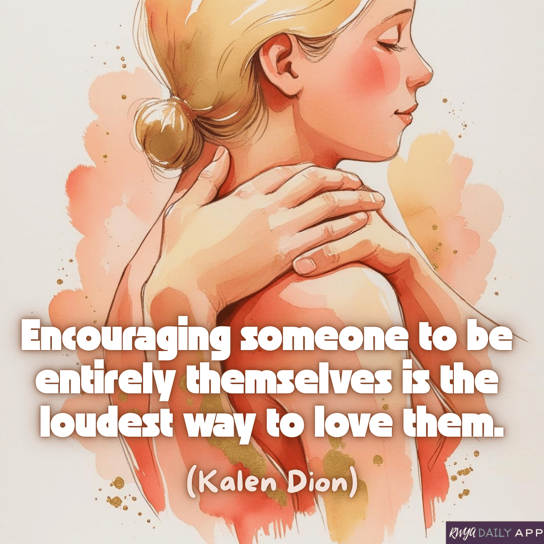 Encouraging someone to be  entirely themselves is the  loudest way to love them.  (Kalen Dion) 