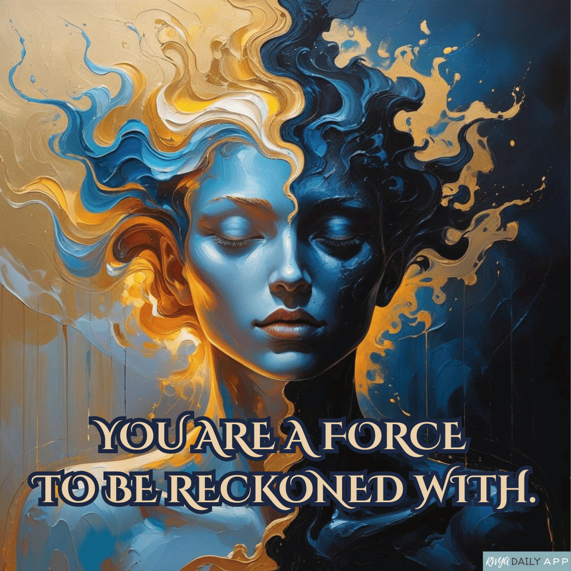 You are a force to be reckoned with.