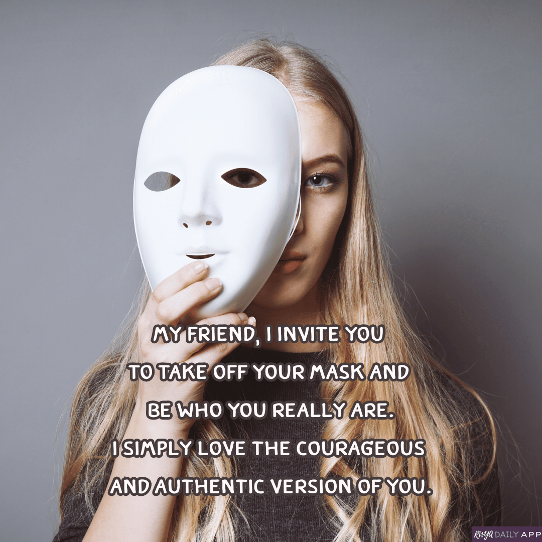 My friend, I invite you to take off your mask and be who you really are. I simply love the courageous and authentic version of YOU.