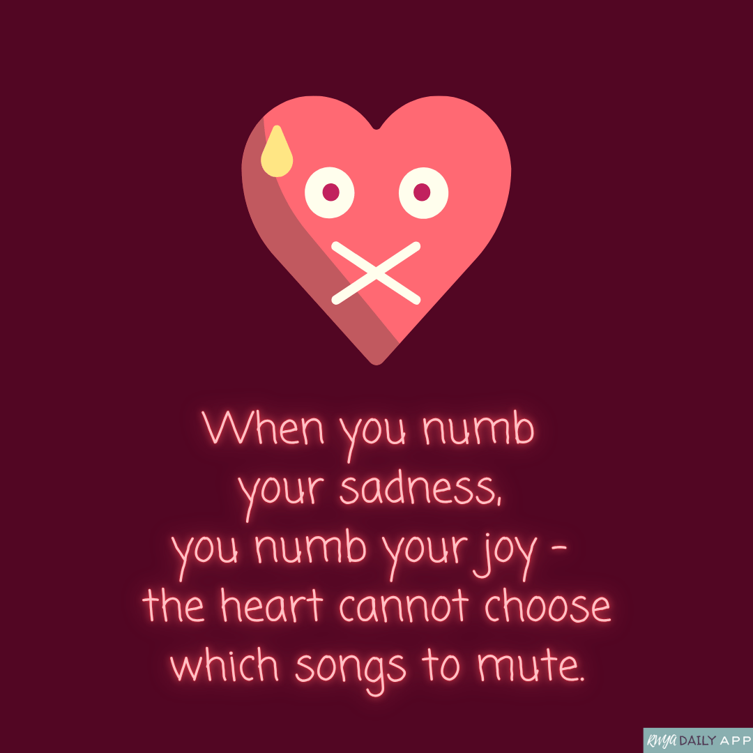 When you numb  your sadness,  you numb your joy -  the heart cannot choose which songs to mute.