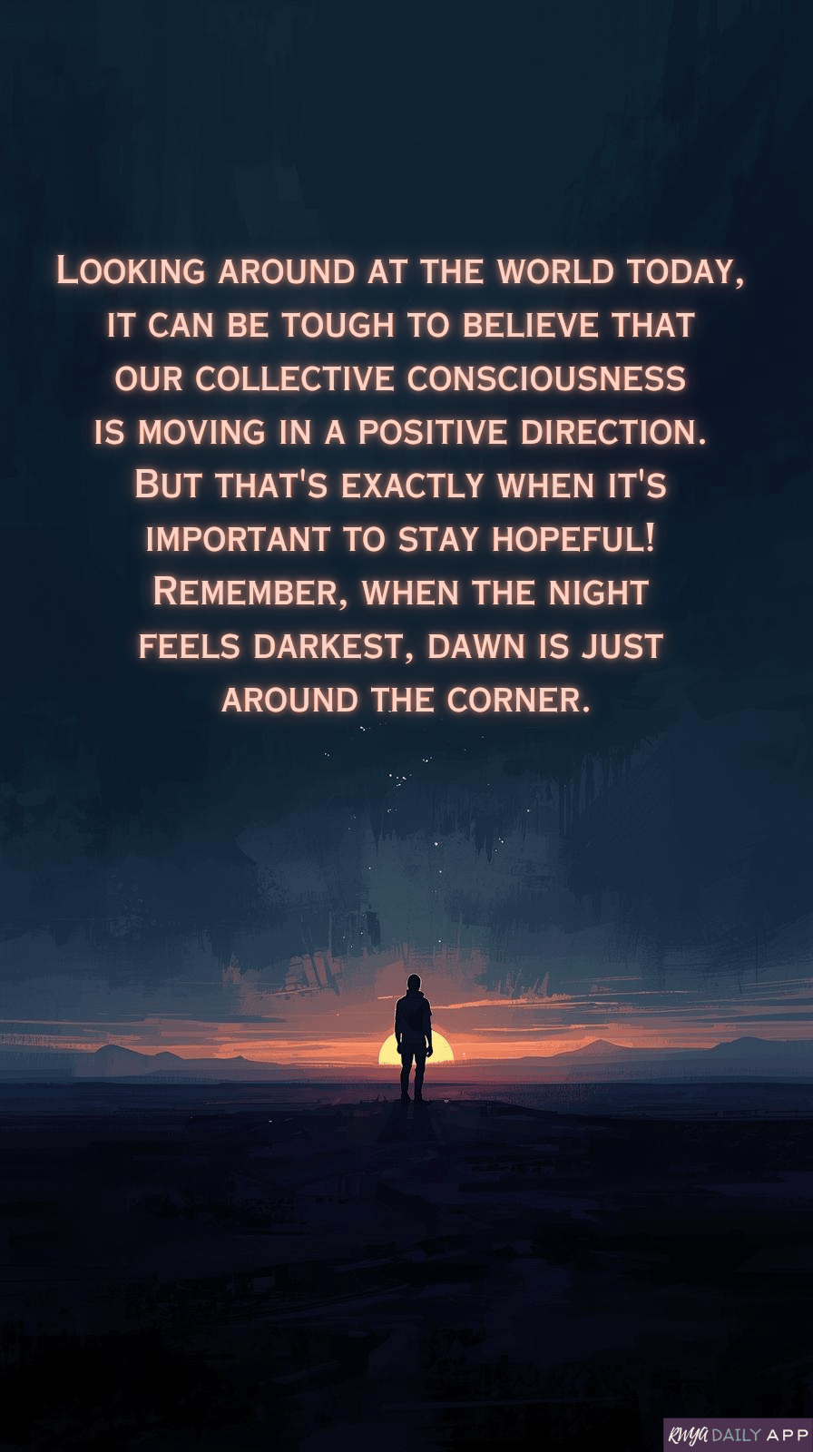 Looking around at the world today, it can be tough to believe that our collective consciousness is moving in a positive direction. But that's exactly when it's important to stay hopeful!  Remember, when the night feels darkest, dawn is just around the corner.