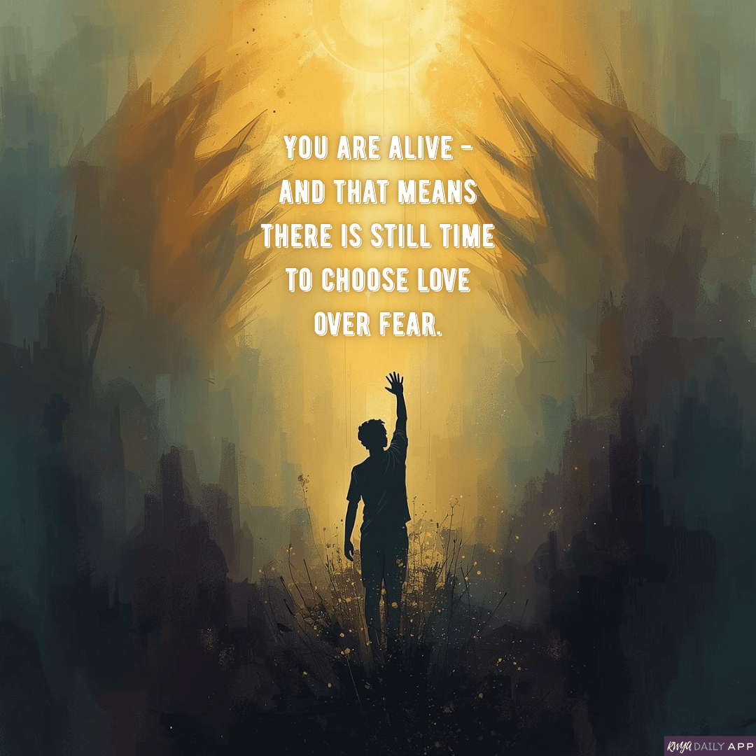 You are alive - and that means there is still time to choose love over fear.