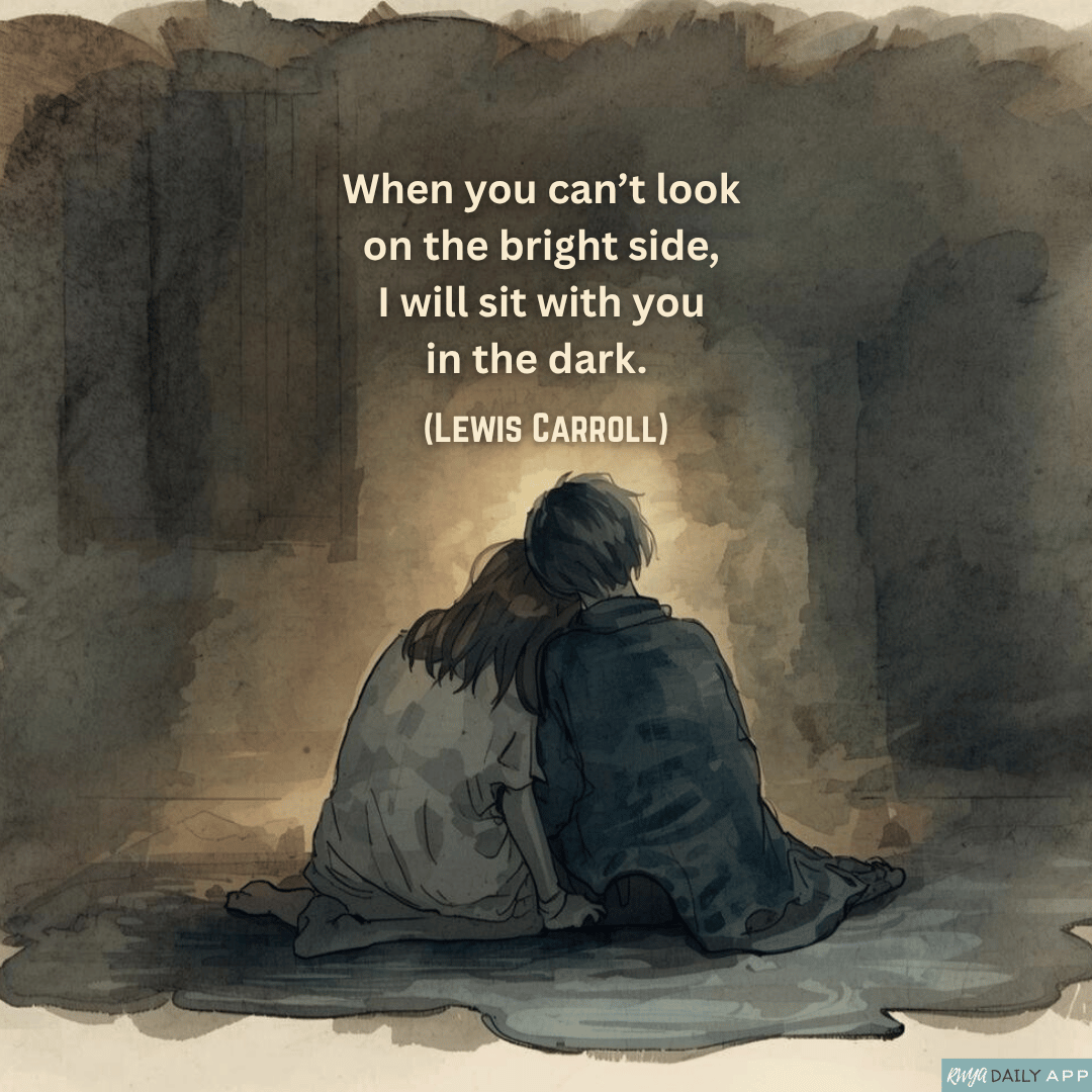 When you can't look  on the bright side, I will sit with you in the dark.  (Lewis Carroll)
