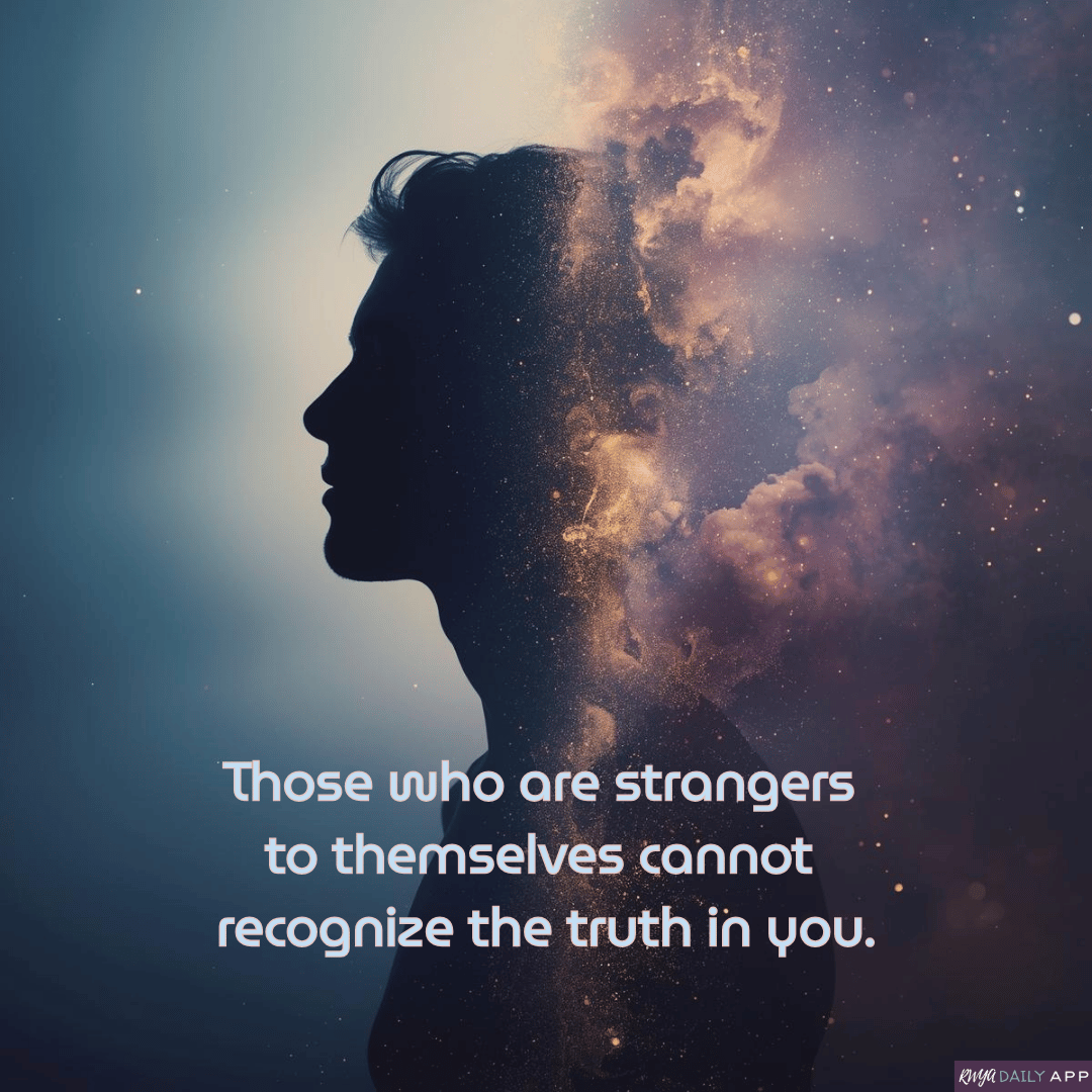 Those who are strangers to themselves cannot recognize the truth in you.