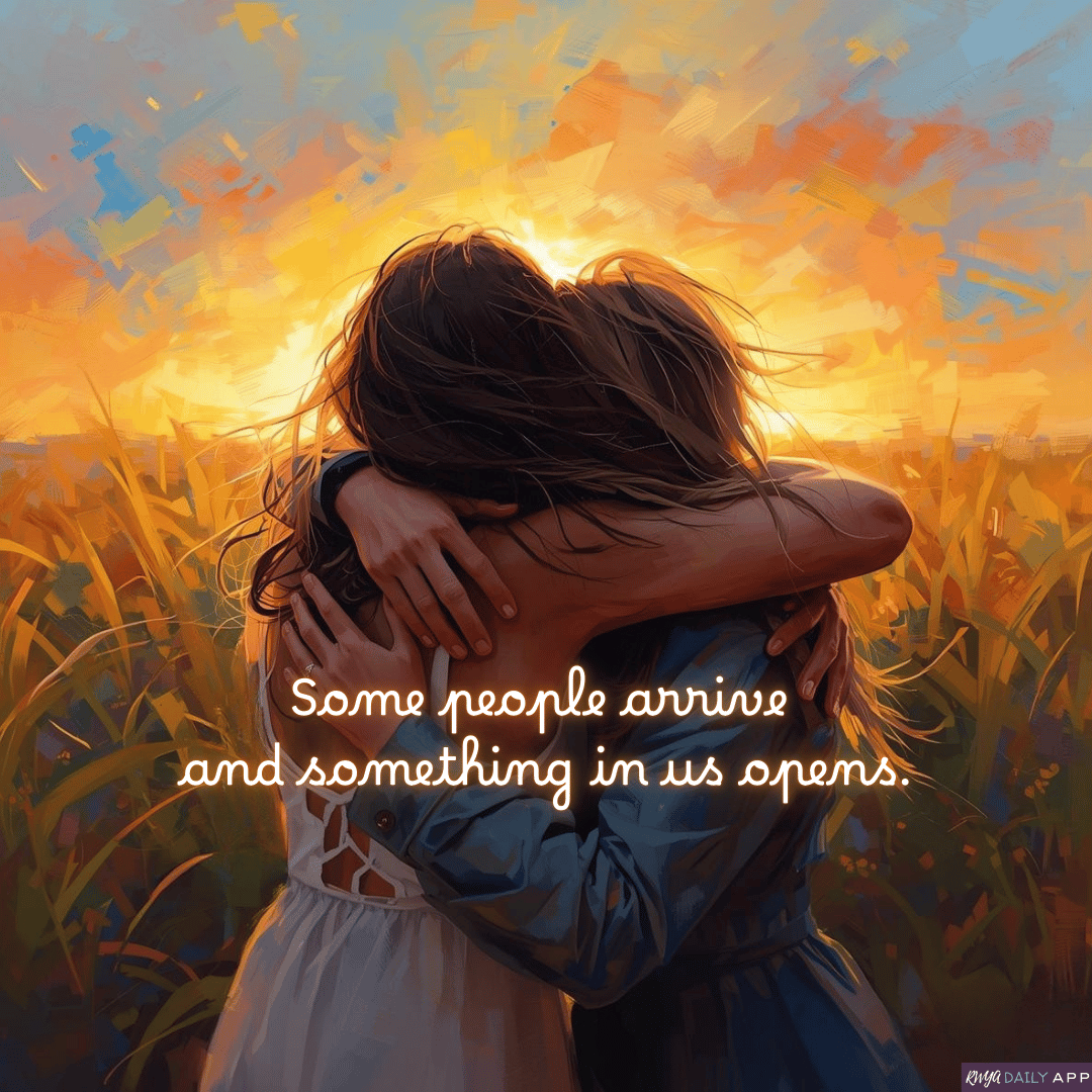 Some people arrive and something in us opens.