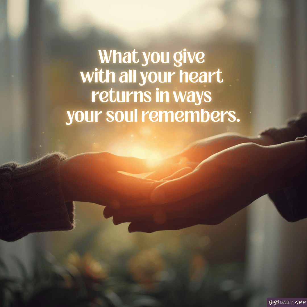 What you give with all your heart returns in ways your soul remembers.