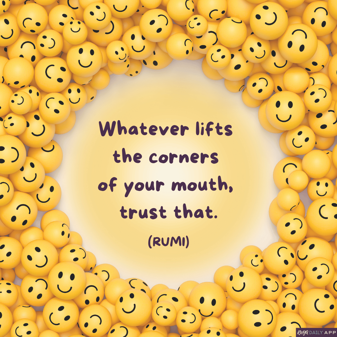 Whatever lifts the corners of your mouth, trust that. (Rumi)
