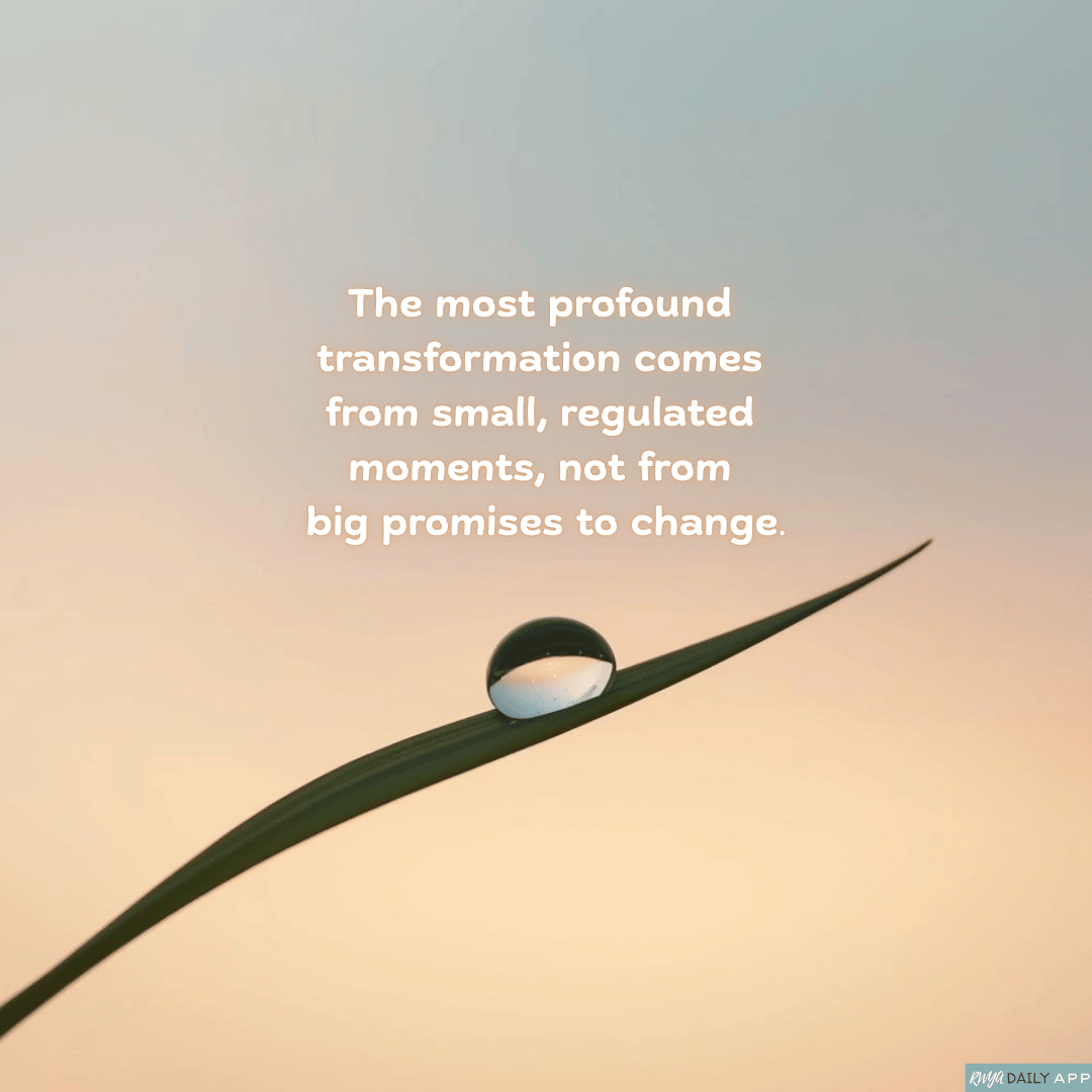 The most profound transformation comes from small, regulated moments, not from big promises to change. 